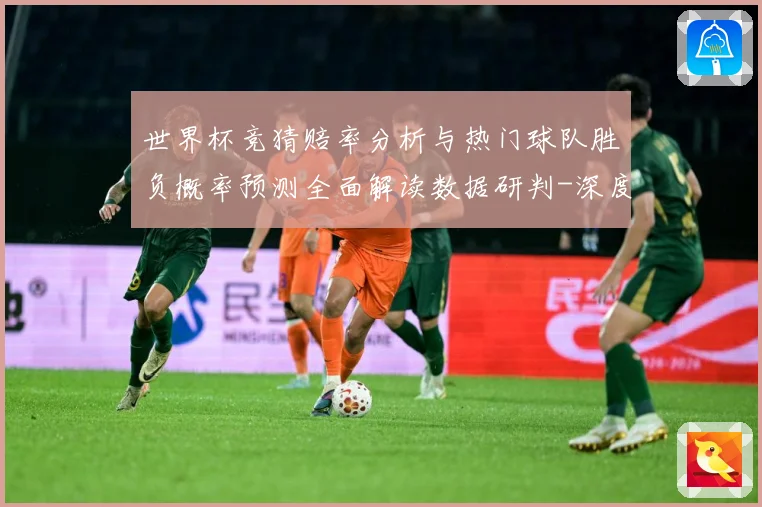 世界杯竞猜赔率分析与热门球队胜负概率预测全面解读数据研判-深度解析