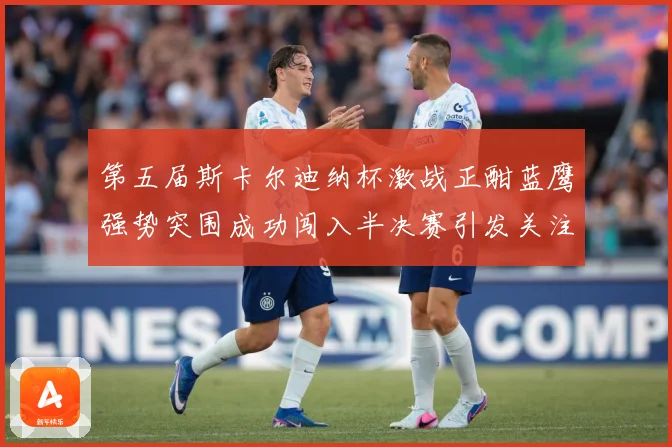 第五届斯卡尔迪纳杯激战正酣蓝鹰强势突围成功闯入半决赛引发关注专题观察-深度解析