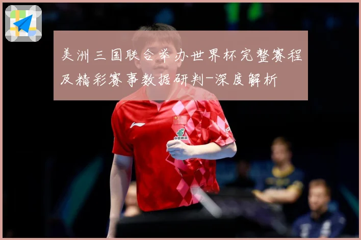 美洲三国联合举办世界杯完整赛程及精彩赛事数据研判-深度解析