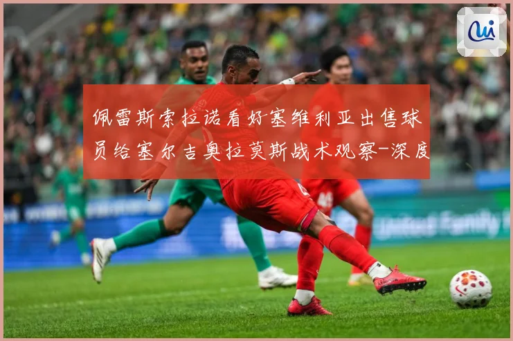 佩雷斯索拉诺看好塞维利亚出售球员给塞尔吉奥拉莫斯战术观察-深度解析