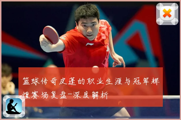 篮球传奇皮蓬的职业生涯与冠军辉煌赛场复盘-深度解析