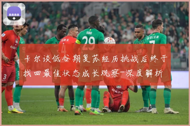 卡尔谈低谷期复苏经历挑战后终于找回最佳状态成长观察-深度解析