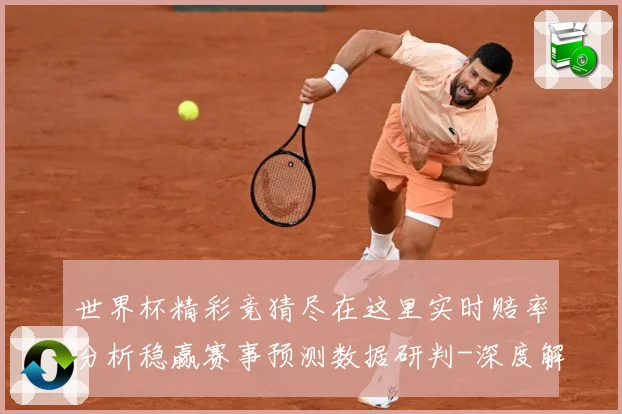 世界杯精彩竞猜尽在这里实时赔率分析稳赢赛事预测数据研判-深度解析