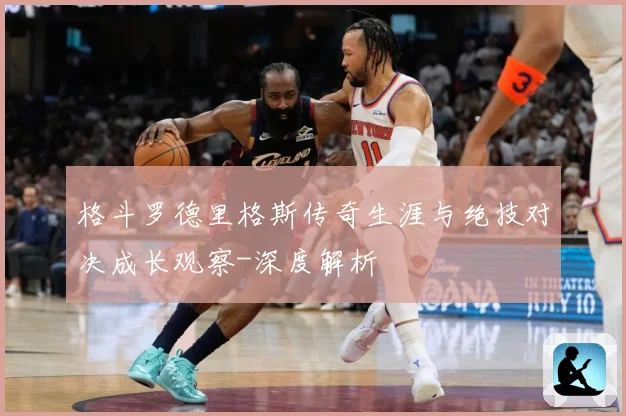 格斗罗德里格斯传奇生涯与绝技对决成长观察-深度解析