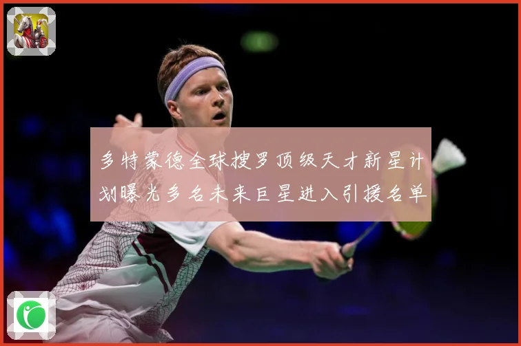 多特蒙德全球搜罗顶级天才新星计划曝光多名未来巨星进入引援名单数据研判-深度解析