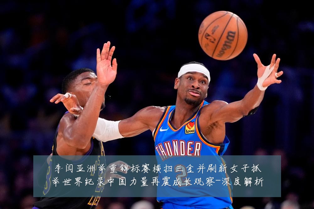 李闫亚洲举重锦标赛横扫三金并刷新女子抓举世界纪录中国力量再震成长观察-深度解析
