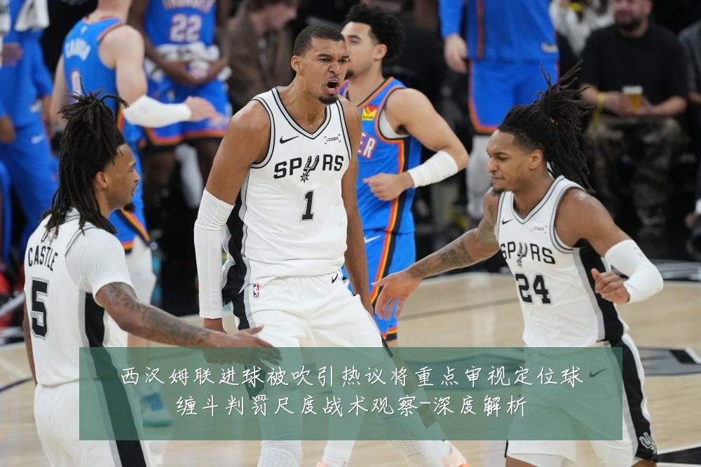 西汉姆联进球被吹引热议将重点审视定位球缠斗判罚尺度战术观察-深度解析
