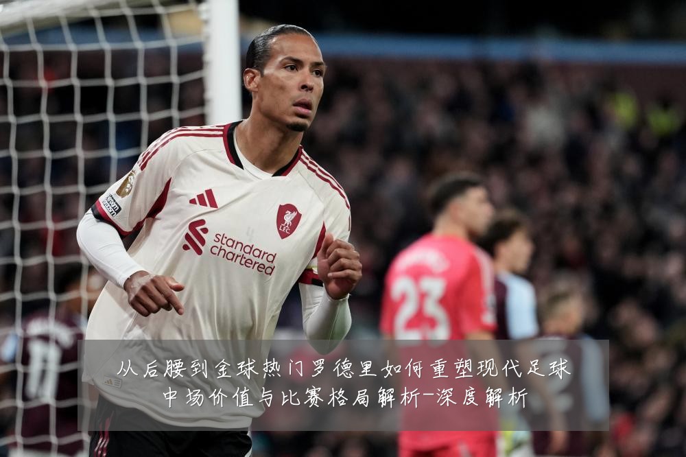 从后腰到金球热门罗德里如何重塑现代足球中场价值与比赛格局解析-深度解析