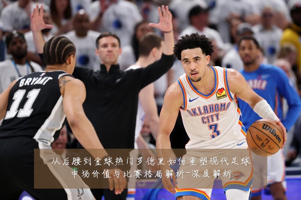 从后腰到金球热门罗德里如何重塑现代足球中场价值与比赛格局解析-深度解析